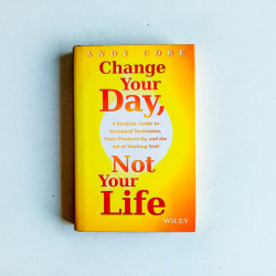 Change Your Day, Not Your Life: A Realistic Guide to Sustained Motivation, More Productivity and the Art of Working Well