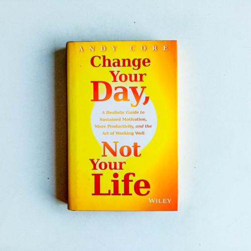 Change Your Day, Not Your Life: A Realistic Guide to Sustained Motivation, More Productivity and the Art of Working Well Change Your Day, Not Your Life: A Realistic Guide to Sustained Motivation, More Productivity and the Art of Working Well