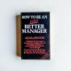 How to be an Even Better Manager How to be an Even Better Manager